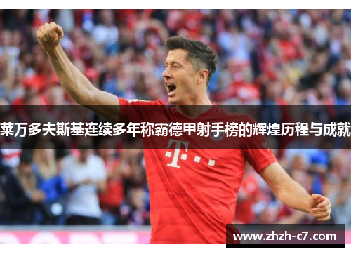 莱万多夫斯基连续多年称霸德甲射手榜的辉煌历程与成就