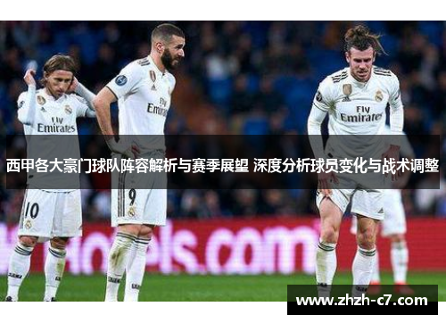 西甲各大豪门球队阵容解析与赛季展望 深度分析球员变化与战术调整