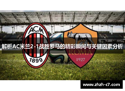 解析AC米兰2-1战胜罗马的精彩瞬间与关键因素分析
