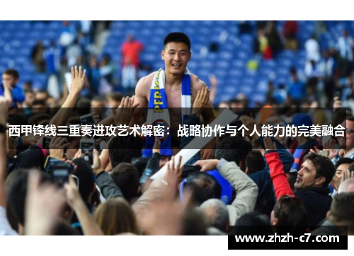 西甲锋线三重奏进攻艺术解密：战略协作与个人能力的完美融合