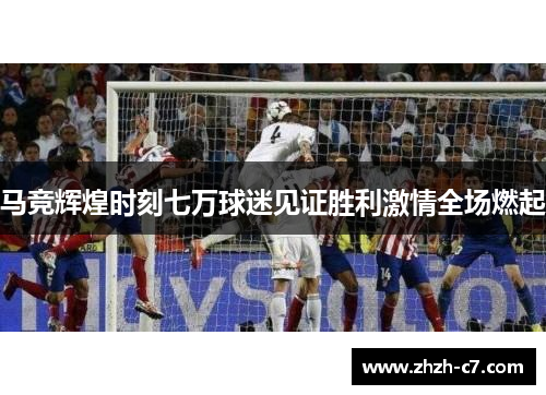 马竞辉煌时刻七万球迷见证胜利激情全场燃起
