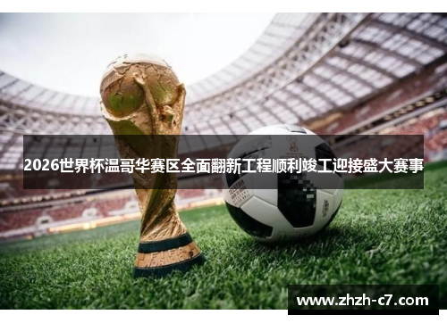 2026世界杯温哥华赛区全面翻新工程顺利竣工迎接盛大赛事
