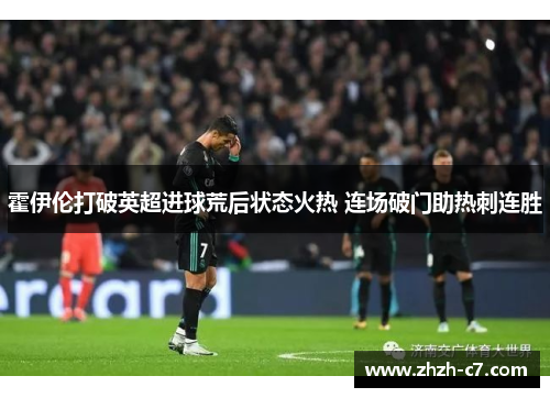 霍伊伦打破英超进球荒后状态火热 连场破门助热刺连胜