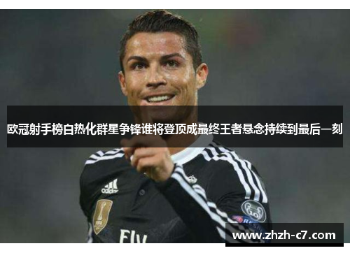 欧冠射手榜白热化群星争锋谁将登顶成最终王者悬念持续到最后一刻
