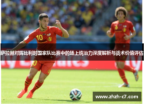 萨拉赫对阵比利时国家队比赛中的场上统治力深度解析与战术价值评估
