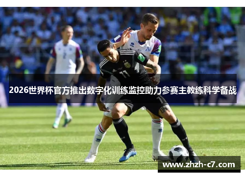 2026世界杯官方推出数字化训练监控助力参赛主教练科学备战