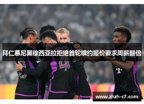 拜仁慕尼黑穆西亚拉拒绝首轮续约报价要求周薪翻倍